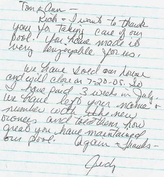 Tom and Ann, Rich and I want to thank you for taking care of our pool. You have made it very enjoyable for us. We have sold our house and will close on 7-20-05. So I have paid three weeks in July. We have left your name and number with the new owners and told them how great you have maintained our pool. Again, thanks, Judy